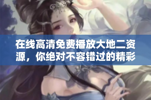 在线高清免费播放大地二资源，你绝对不容错过的精彩内容