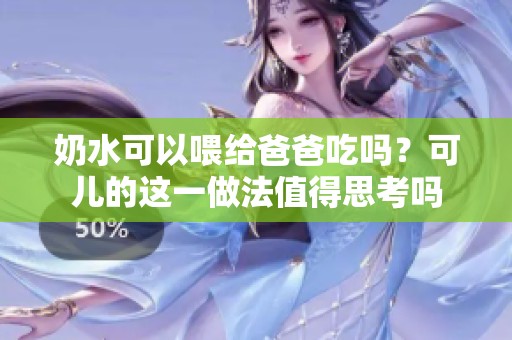 奶水可以喂给爸爸吃吗？可儿的这一做法值得思考吗