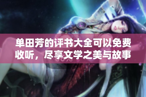 单田芳的评书大全可以免费收听，尽享文学之美与故事魅力