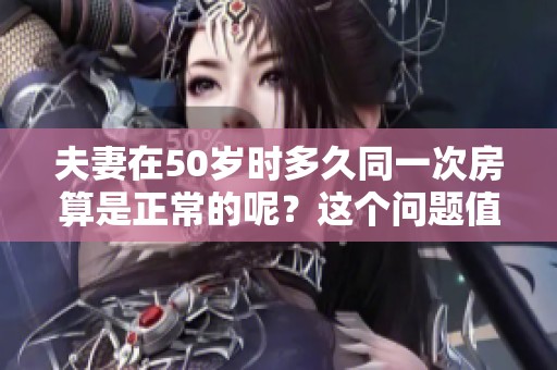 夫妻在50岁时多久同一次房算是正常的呢？这个问题值得我们深入探讨。