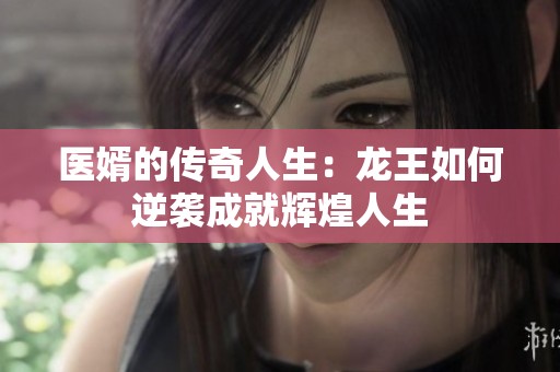 医婿的传奇人生：龙王如何逆袭成就辉煌人生