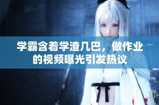 学霸含着学渣几巴，做作业的视频曝光引发热议