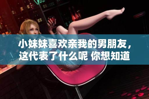 小妹妹喜欢亲我的男朋友，这代表了什么呢 你想知道的真相在这里