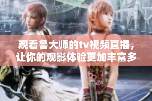 观看鲁大师的tv视频直播，让你的观影体验更加丰富多彩