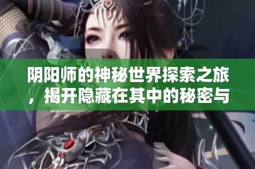 阴阳师的神秘世界探索之旅，揭开隐藏在其中的秘密与挑战
