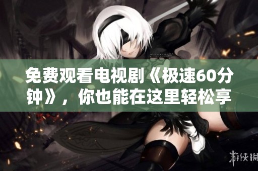 免费观看电视剧《极速60分钟》，你也能在这里轻松享受精彩剧情