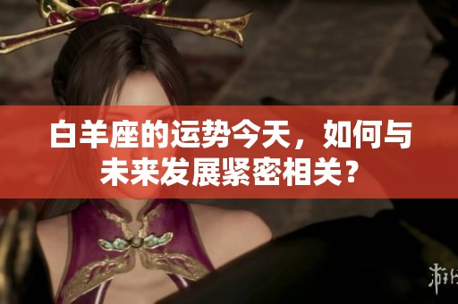 白羊座的运势今天，如何与未来发展紧密相关？