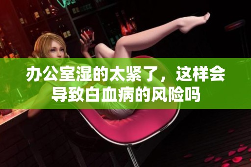 办公室湿的太紧了，这样会导致白血病的风险吗