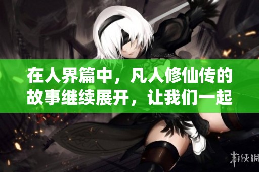 在人界篇中，凡人修仙传的故事继续展开，让我们一起探寻修仙之路的奥秘