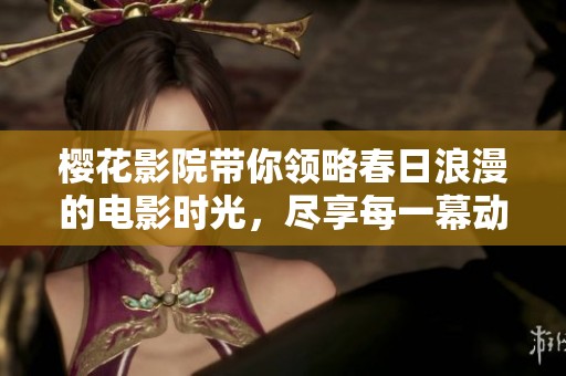 樱花影院带你领略春日浪漫的电影时光，尽享每一幕动人心弦的精彩瞬间