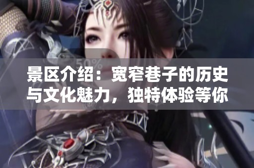 景区介绍：宽窄巷子的历史与文化魅力，独特体验等你来探索