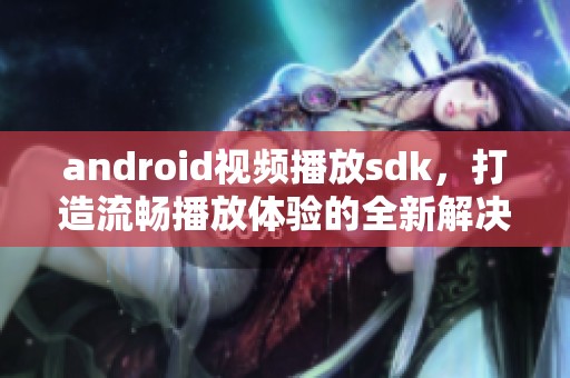 android视频播放sdk，打造流畅播放体验的全新解决方案