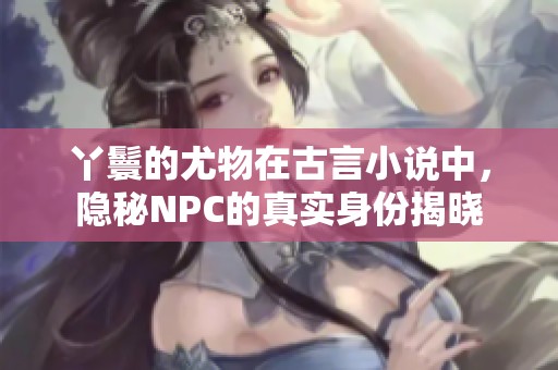 丫鬟的尤物在古言小说中，隐秘NPC的真实身份揭晓