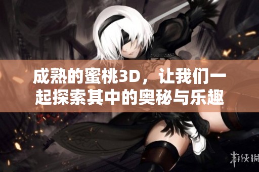 成熟的蜜桃3D，让我们一起探索其中的奥秘与乐趣