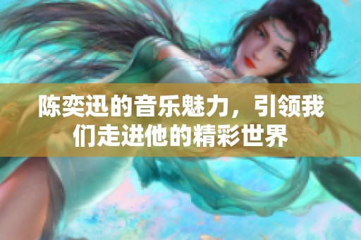 陈奕迅的音乐魅力，引领我们走进他的精彩世界