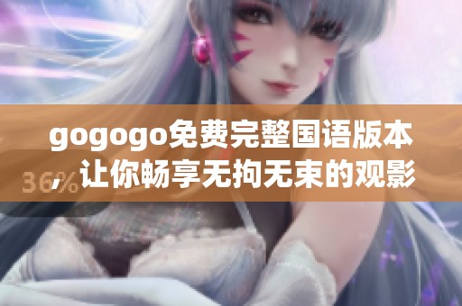 gogogo免费完整国语版本，让你畅享无拘无束的观影体验！