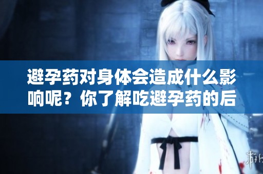 避孕药对身体会造成什么影响呢？你了解吃避孕药的后果吗？
