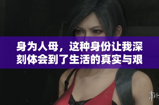身为人母，这种身份让我深刻体会到了生活的真实与艰辛。