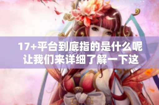17+平台到底指的是什么呢 让我们来详细了解一下这个概念