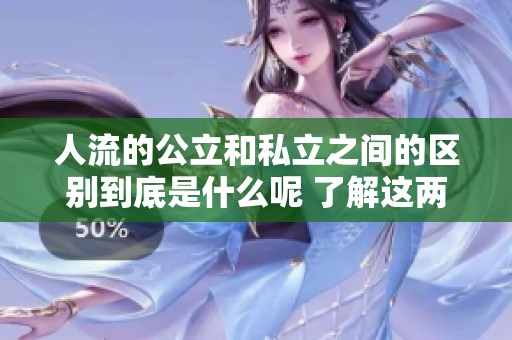 人流的公立和私立之间的区别到底是什么呢 了解这两者的不同非常重要