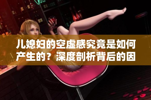 儿媳妇的空虚感究竟是如何产生的？深度剖析背后的因素与影响