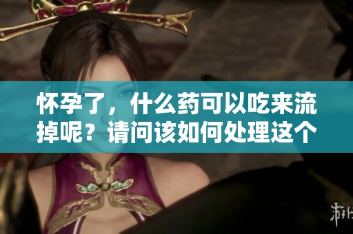 怀孕了，什么药可以吃来流掉呢？请问该如何处理这个问题？