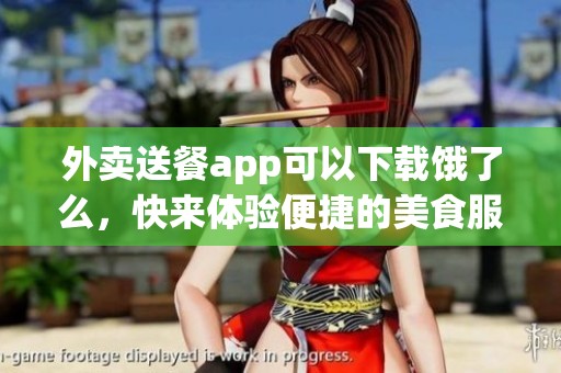 外卖送餐app可以下载饿了么，快来体验便捷的美食服务吧