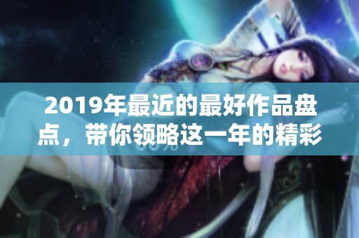 2019年最近的最好作品盘点，带你领略这一年的精彩与精彩瞬间