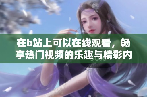 在b站上可以在线观看，畅享热门视频的乐趣与精彩内容