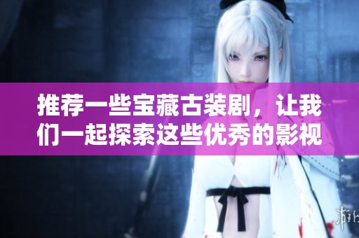 推荐一些宝藏古装剧，让我们一起探索这些优秀的影视作品