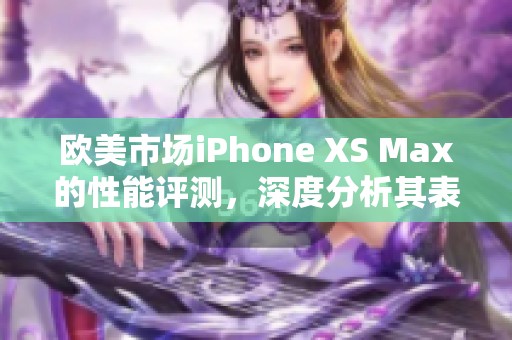 欧美市场iPhone XS Max的性能评测，深度分析其表现效果与用户体验