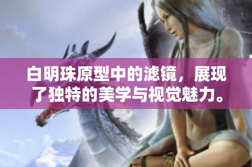 白明珠原型中的滤镜，展现了独特的美学与视觉魅力。
