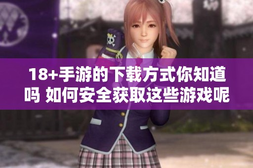 18+手游的下载方式你知道吗 如何安全获取这些游戏呢