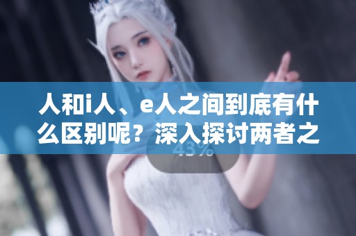 人和i人、e人之间到底有什么区别呢？深入探讨两者之间的差异。