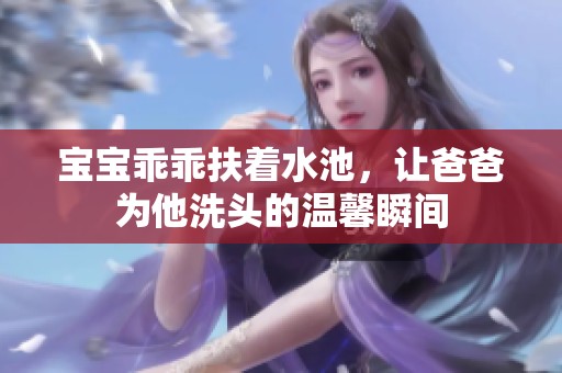 宝宝乖乖扶着水池，让爸爸为他洗头的温馨瞬间