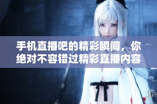 手机直播吧的精彩瞬间，你绝对不容错过精彩直播内容！