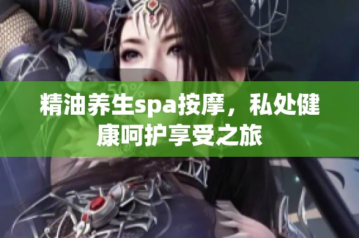 精油养生spa按摩，私处健康呵护享受之旅