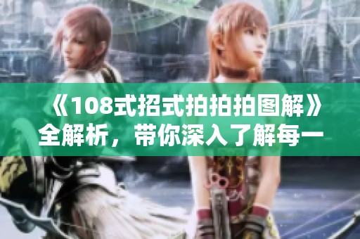 《108式招式拍拍拍图解》全解析，带你深入了解每一招式的奥秘