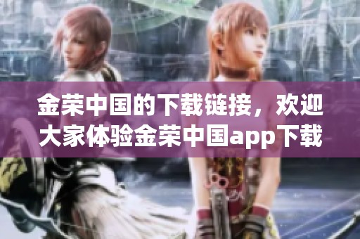 金荣中国的下载链接，欢迎大家体验金荣中国app下载的精彩内容