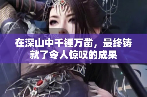 在深山中千锤万凿，最终铸就了令人惊叹的成果
