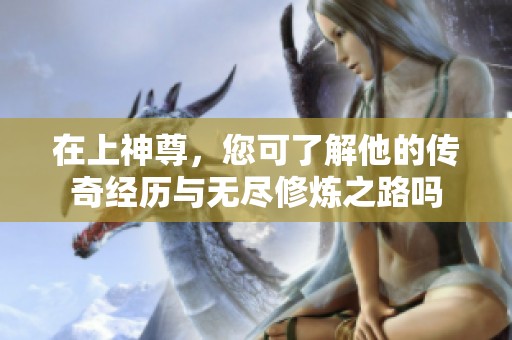 在上神尊，您可了解他的传奇经历与无尽修炼之路吗