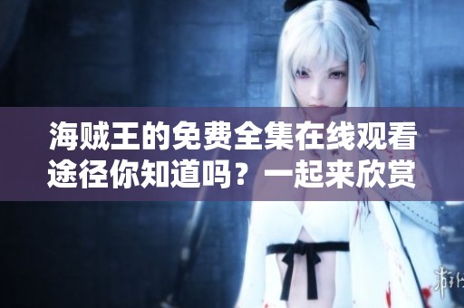 海贼王的免费全集在线观看途径你知道吗？一起来欣赏这部经典动漫吧！