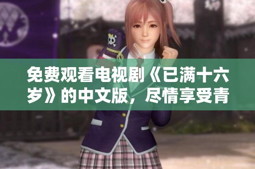 免费观看电视剧《已满十六岁》的中文版，尽情享受青春故事的魅力吧