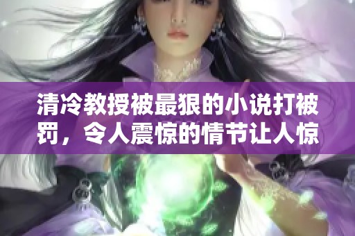清冷教授被最狠的小说打被罚，令人震惊的情节让人惊叹不已