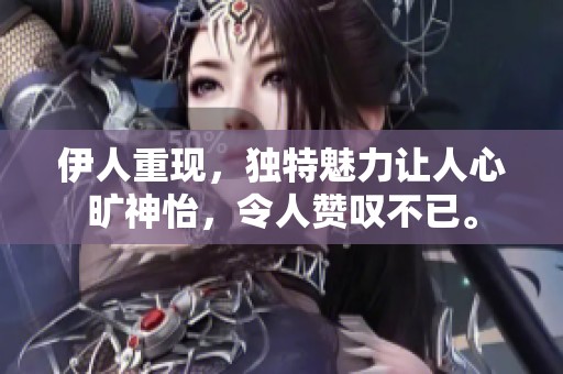 伊人重现，独特魅力让人心旷神怡，令人赞叹不已。