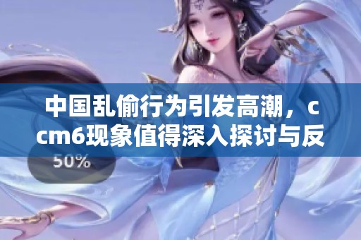 中国乱偷行为引发高潮，ccm6现象值得深入探讨与反思