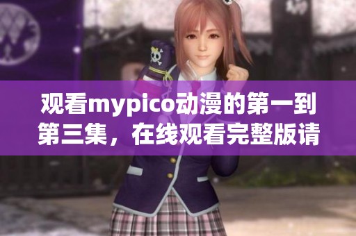 观看mypico动漫的第一到第三集，在线观看完整版请点击这里！