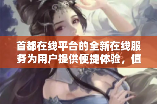 首都在线平台的全新在线服务为用户提供便捷体验，值得期待和关注。