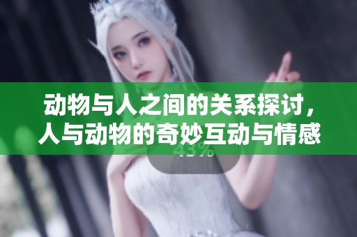 动物与人之间的关系探讨，人与动物的奇妙互动与情感交流