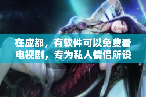 在成都，有软件可以免费看电视剧，专为私人情侣所设计。